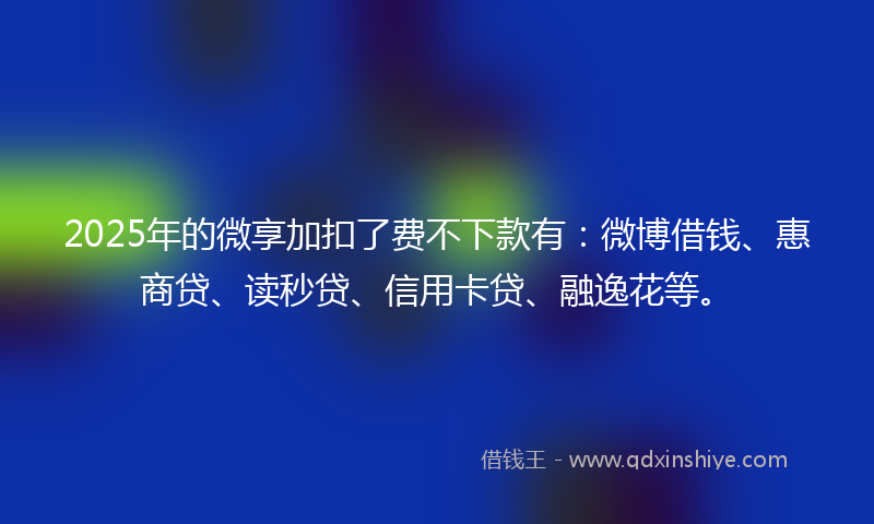 2025年的微享加扣了费不下款有：微博借钱、惠商贷、读秒贷、信用卡贷、融逸花等。