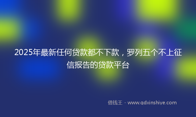 2025年最新任何贷款都不下款，罗列五个不上征信报告的贷款平台