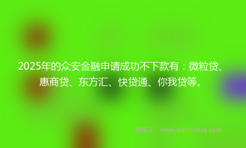 2025年的众安金融申请成功不下款有：微粒贷、惠商贷、东方汇、快贷通、你我贷等。