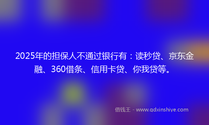2025年的担保人不通过银行有：读秒贷、京东金融、360借条、信用卡贷、你我贷等。
