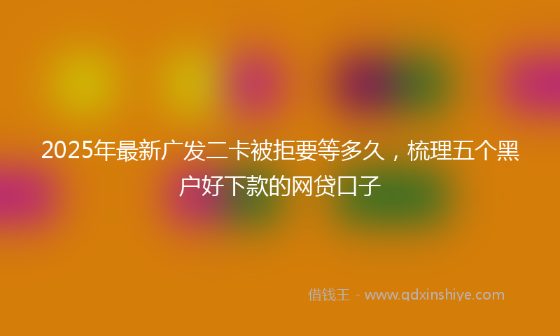 2025年最新广发二卡被拒要等多久，梳理五个黑户好下款的网贷口子