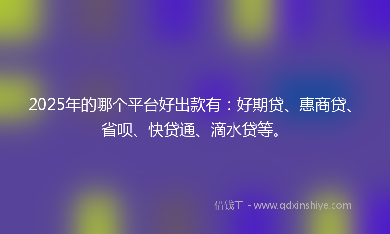 2025年的哪个平台好出款有：好期贷、惠商贷、省呗、快贷通、滴水贷等。