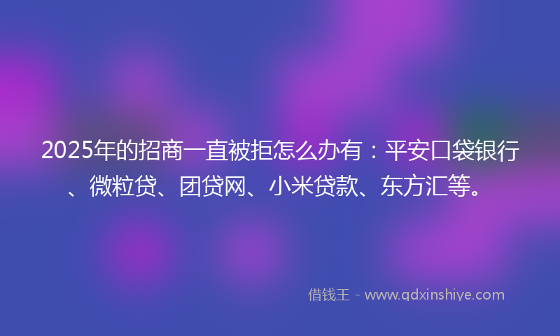 2025年的招商一直被拒怎么办有：平安口袋银行、微粒贷、团贷网、小米贷款、东方汇等。