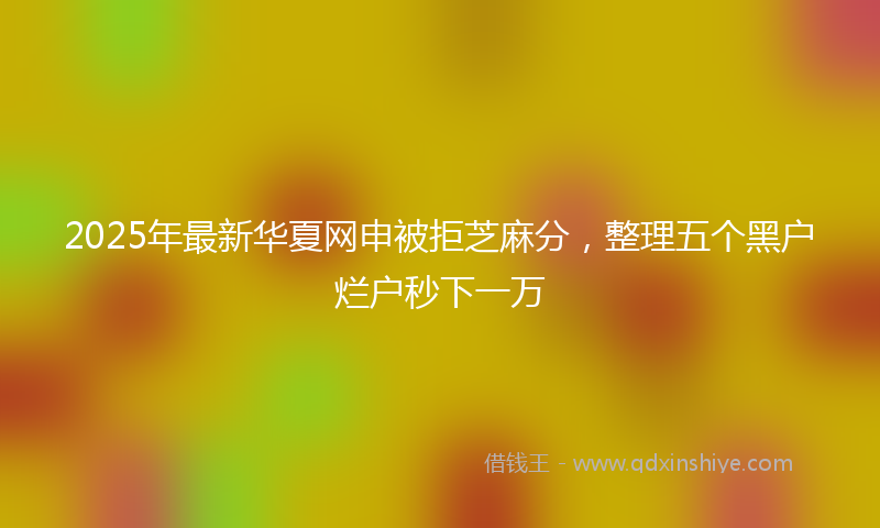 2025年最新华夏网申被拒芝麻分，整理五个黑户烂户秒下一万