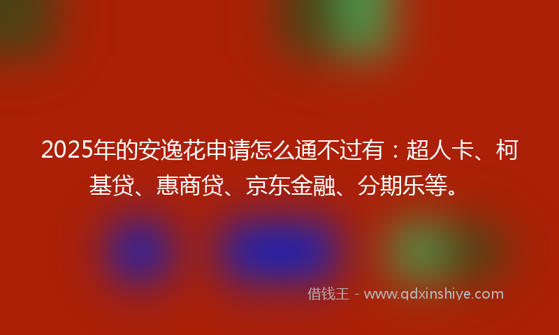 2025年的安逸花申请怎么通不过有：超人卡、柯基贷、惠商贷、京东金融、分期乐等。