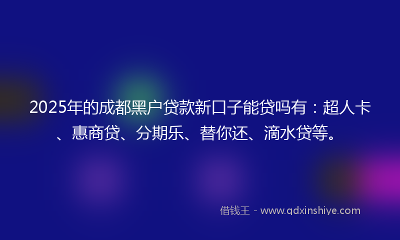 2025年的成都黑户贷款新口子能贷吗有：超人卡、惠商贷、分期乐、替你还、滴水贷等。