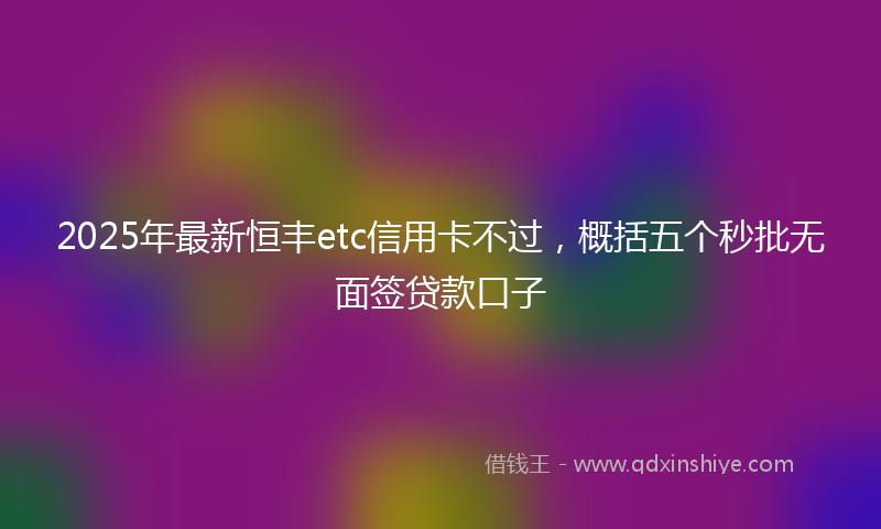 2025年最新恒丰etc信用卡不过，概括五个秒批无面签贷款口子