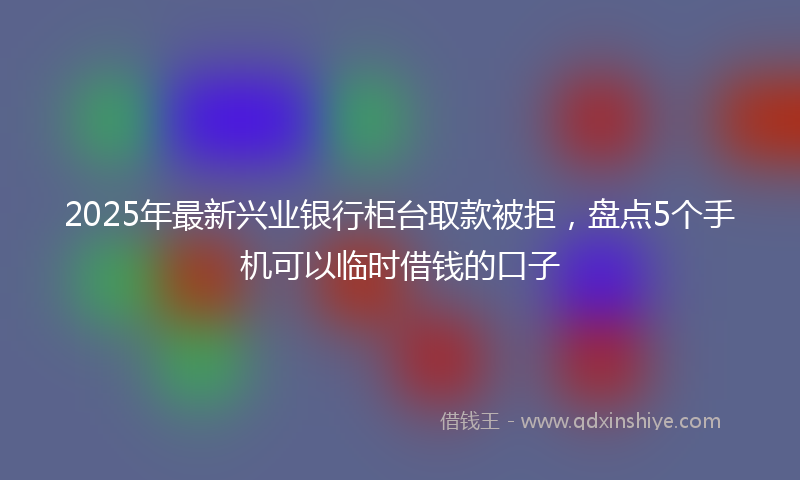 2025年最新兴业银行柜台取款被拒，盘点5个手机可以临时借钱的口子