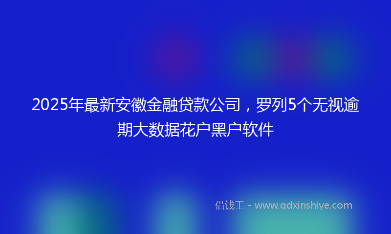 2025年最新安徽金融贷款公司，罗列5个无视逾期大数据花户黑户软件