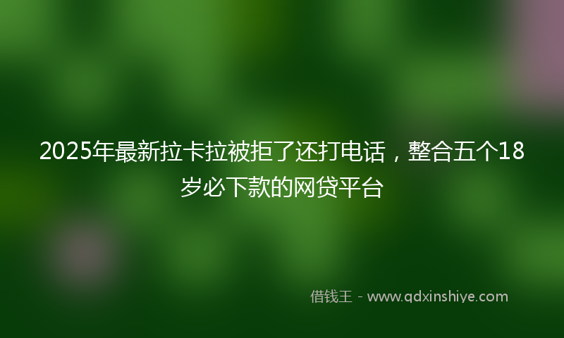 2025年最新拉卡拉被拒了还打电话，整合五个18岁必下款的网贷平台