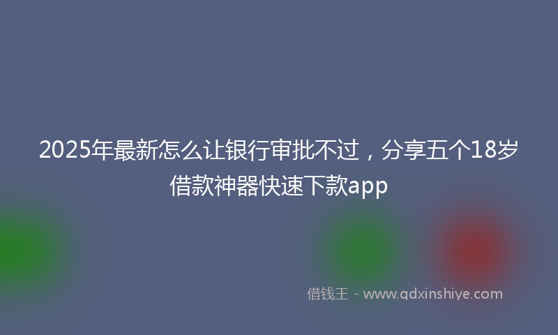 2025年最新怎么让银行审批不过，分享五个18岁借款神器快速下款app