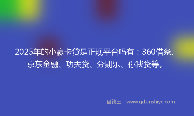 2025年的小赢卡贷是正规平台吗有：360借条、京东金融、功夫贷、分期乐、你我贷等。