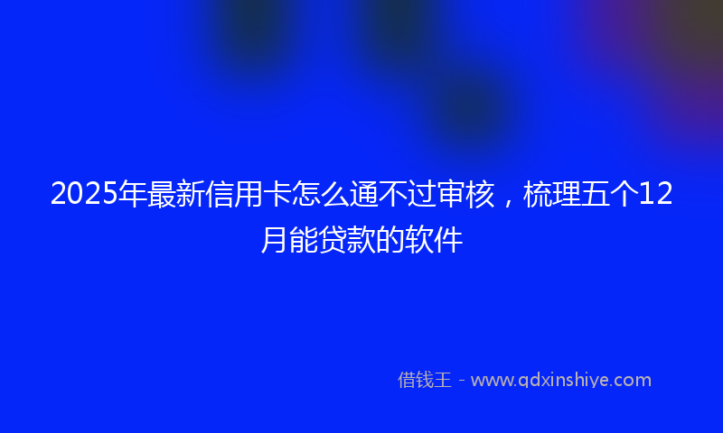 2025年最新信用卡怎么通不过审核，梳理五个12月能贷款的软件