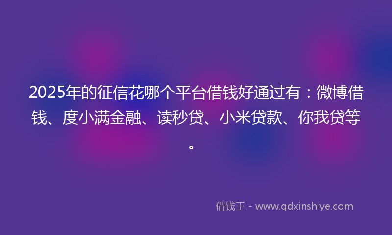 2025年的征信花哪个平台借钱好通过有：微博借钱、度小满金融、读秒贷、小米贷款、你我贷等。