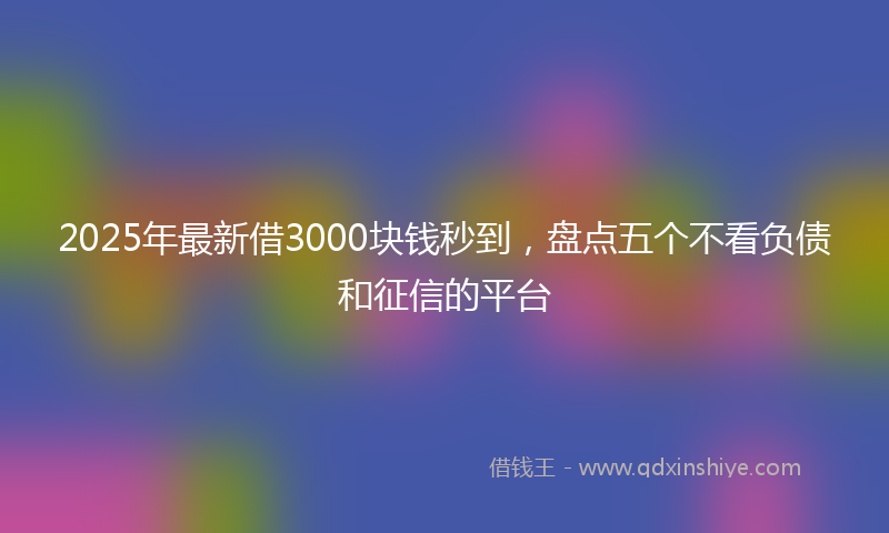 2025年最新借3000块钱秒到，盘点五个不看负债和征信的平台
