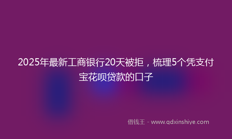 2025年最新工商银行20天被拒，梳理5个凭支付宝花呗贷款的口子