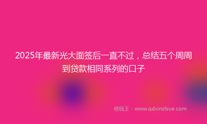 2025年最新光大面签后一直不过，总结五个周周到贷款相同系列的口子