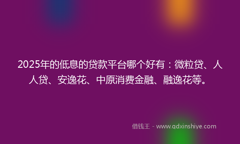 2025年的低息的贷款平台哪个好有：微粒贷、人人贷、安逸花、中原消费金融、融逸花等。