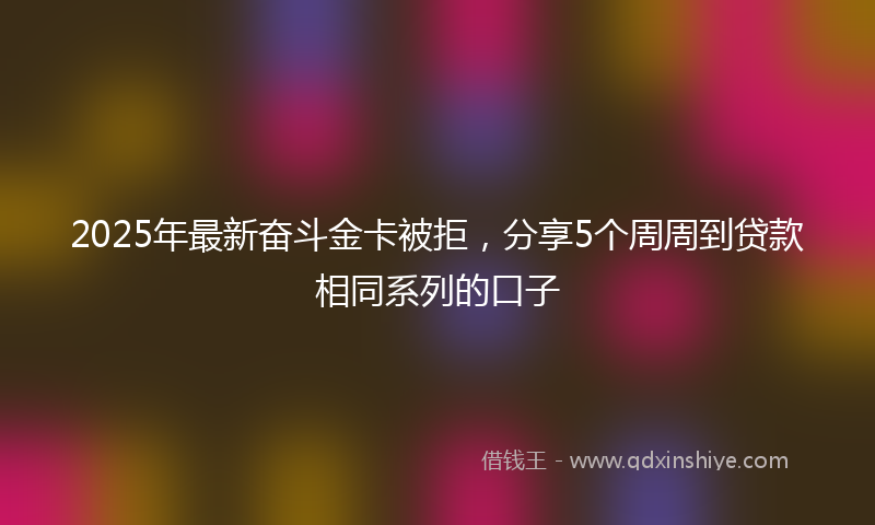 2025年最新奋斗金卡被拒，分享5个周周到贷款相同系列的口子