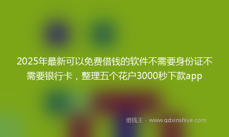 2025年最新可以免费借钱的软件不需要身份证不需要银行卡，整理五个花户3000秒下款app