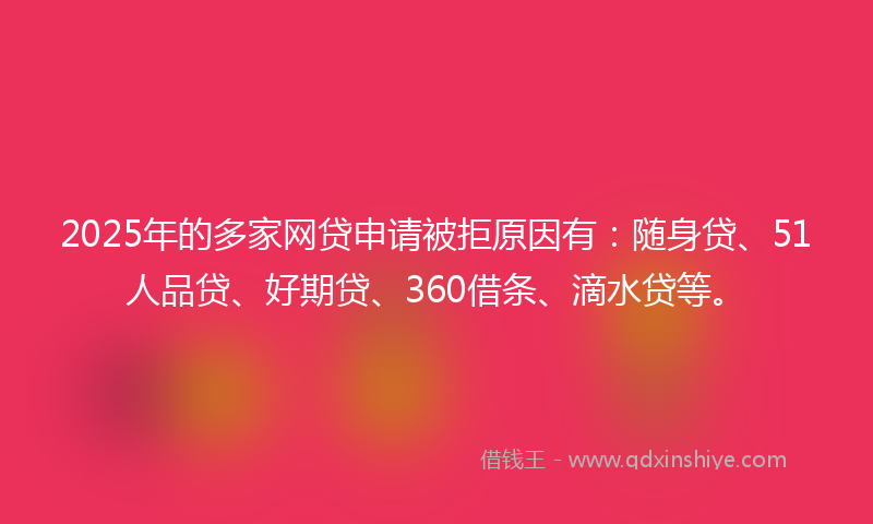 2025年的多家网贷申请被拒原因有：随身贷、51人品贷、好期贷、360借条、滴水贷等。