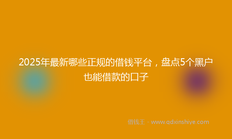 2025年最新哪些正规的借钱平台，盘点5个黑户也能借款的口子
