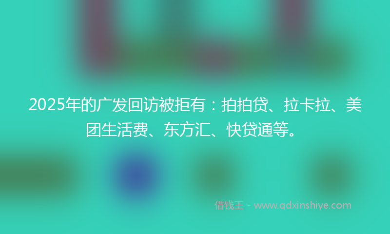 2025年的广发回访被拒有：拍拍贷、拉卡拉、美团生活费、东方汇、快贷通等。