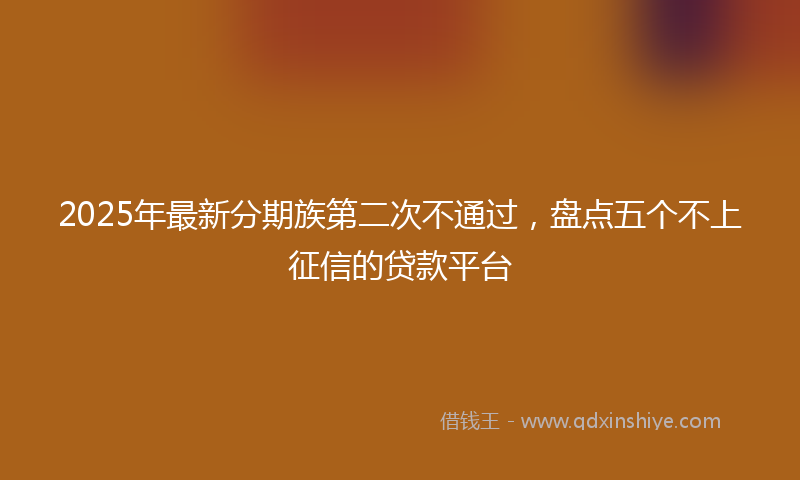 2025年最新分期族第二次不通过，盘点五个不上征信的贷款平台