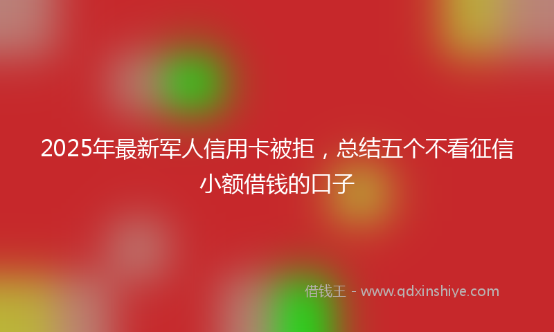 2025年最新军人信用卡被拒，总结五个不看征信小额借钱的口子