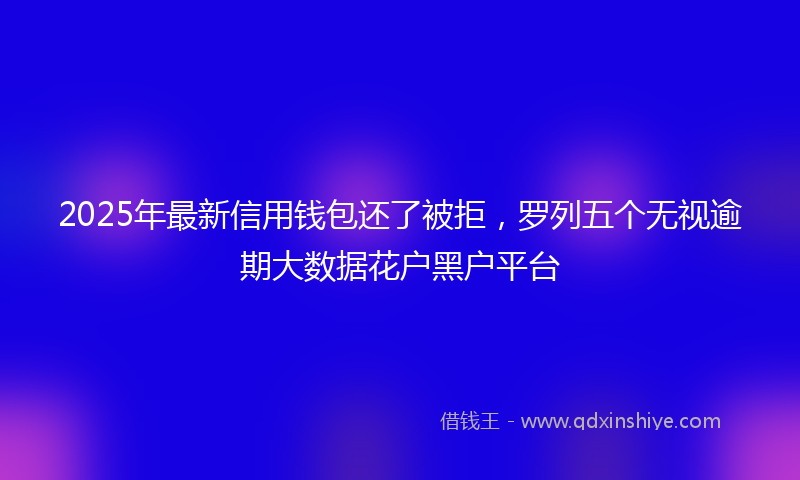 2025年最新信用钱包还了被拒，罗列五个无视逾期大数据花户黑户平台