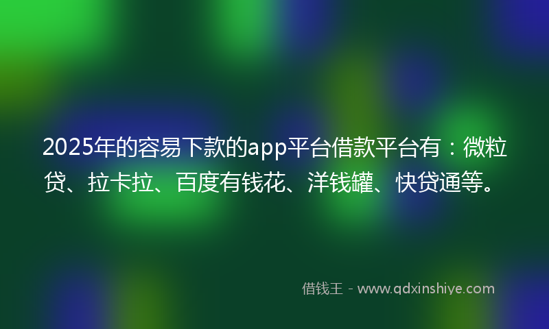 2025年的容易下款的app平台借款平台有：微粒贷、拉卡拉、百度有钱花、洋钱罐、快贷通等。
