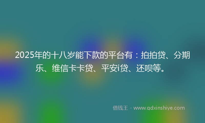 2025年的十八岁能下款的平台有：拍拍贷、分期乐、维信卡卡贷、平安i贷、还呗等。