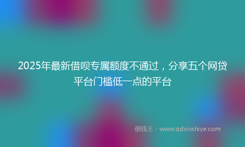 2025年最新借呗专属额度不通过，分享五个网贷平台门槛低一点的平台