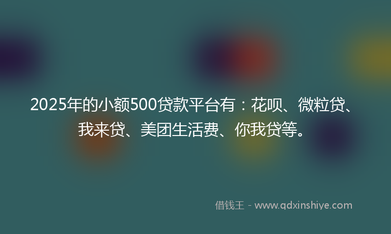 2025年的小额500贷款平台有：花呗、微粒贷、我来贷、美团生活费、你我贷等。