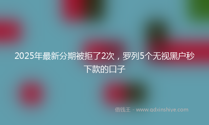 2025年最新分期被拒了2次，罗列5个无视黑户秒下款的口子