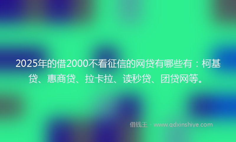 2025年的借2000不看征信的网贷有哪些有：柯基贷、惠商贷、拉卡拉、读秒贷、团贷网等。