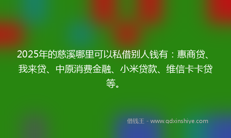 2025年的慈溪哪里可以私借别人钱有：惠商贷、我来贷、中原消费金融、小米贷款、维信卡卡贷等。