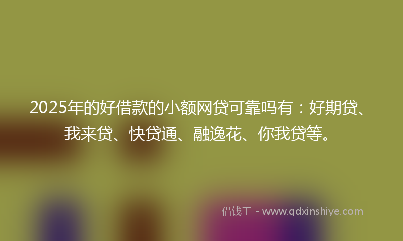 2025年的好借款的小额网贷可靠吗有：好期贷、我来贷、快贷通、融逸花、你我贷等。
