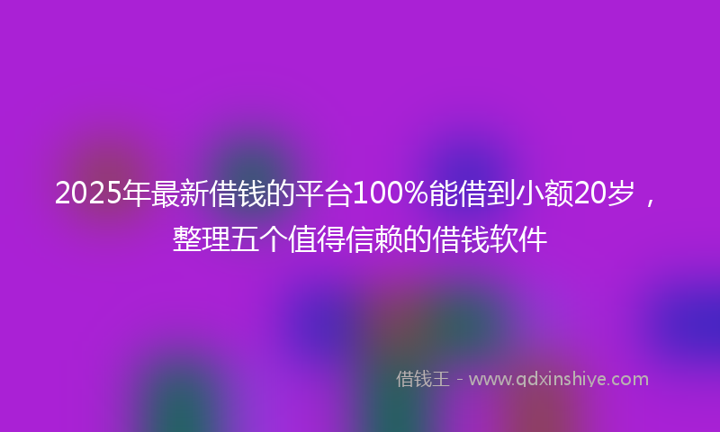 2025年最新借钱的平台100%能借到小额20岁，整理五个值得信赖的借钱软件