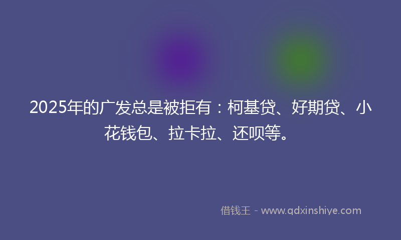 2025年的广发总是被拒有：柯基贷、好期贷、小花钱包、拉卡拉、还呗等。