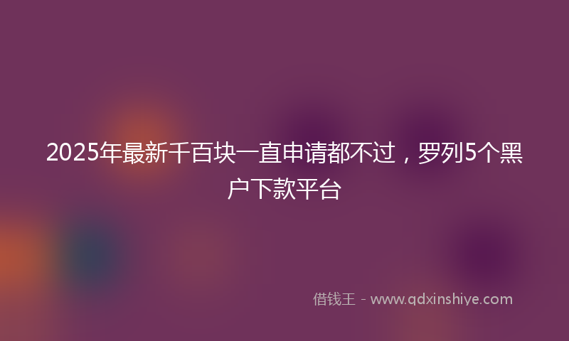 2025年最新千百块一直申请都不过，罗列5个黑户下款平台