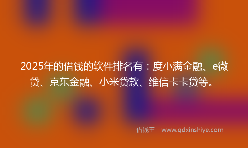 2025年的借钱的软件排名有：度小满金融、e微贷、京东金融、小米贷款、维信卡卡贷等。