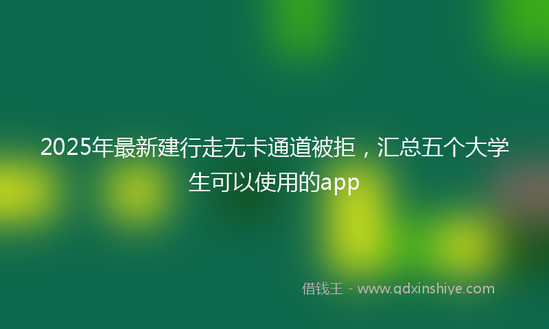 2025年最新建行走无卡通道被拒，汇总五个大学生可以使用的app