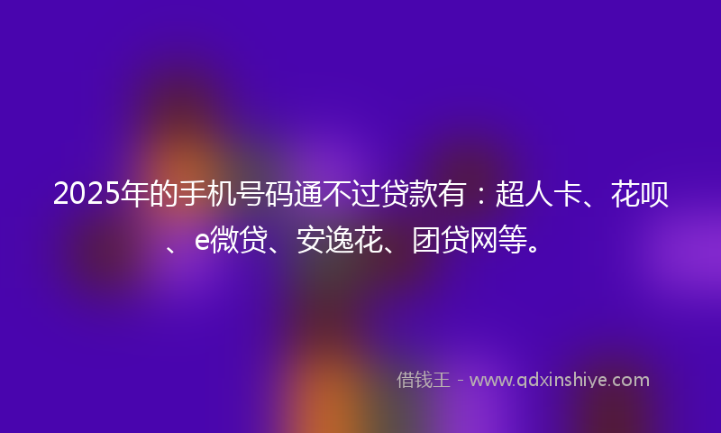 2025年的手机号码通不过贷款有：超人卡、花呗、e微贷、安逸花、团贷网等。