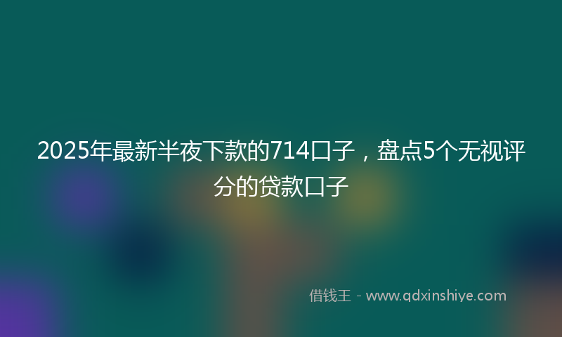 2025年最新半夜下款的714口子，盘点5个无视评分的贷款口子