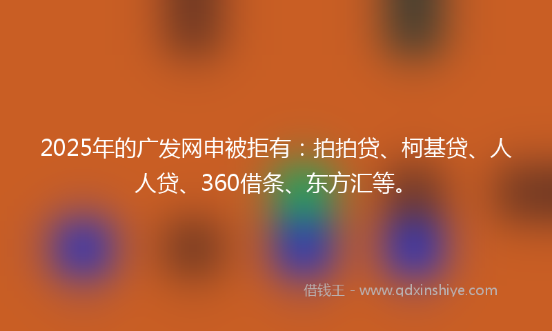 2025年的广发网申被拒有：拍拍贷、柯基贷、人人贷、360借条、东方汇等。