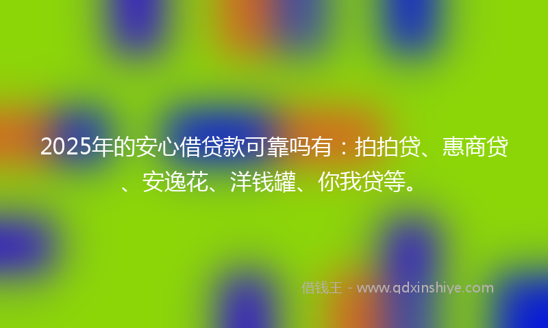 2025年的安心借贷款可靠吗有：拍拍贷、惠商贷、安逸花、洋钱罐、你我贷等。