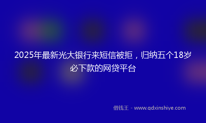 2025年最新光大银行来短信被拒，归纳五个18岁必下款的网贷平台
