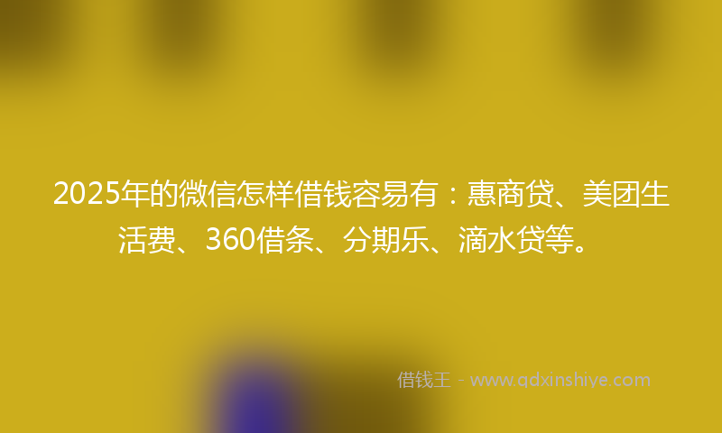 2025年的微信怎样借钱容易有：惠商贷、美团生活费、360借条、分期乐、滴水贷等。