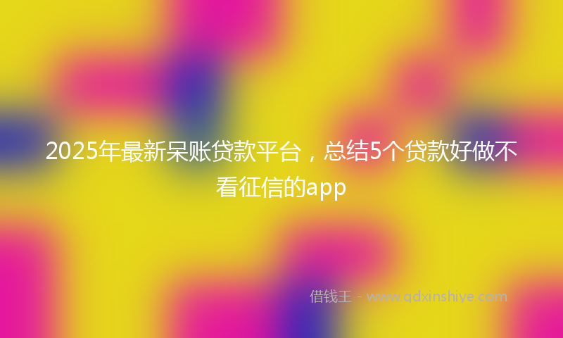 2025年最新呆账贷款平台，总结5个贷款好做不看征信的app
